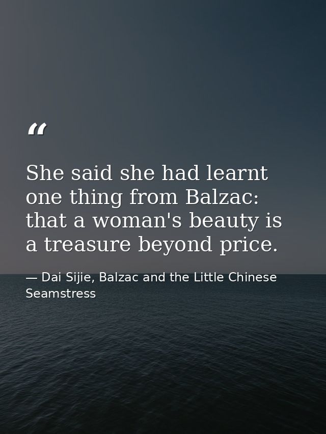 She said she had learnt one thing from Balzac: that a woman's beauty is a treasure beyond price. — Dai Sijie, Balzac and the Little Chinese Seamstress