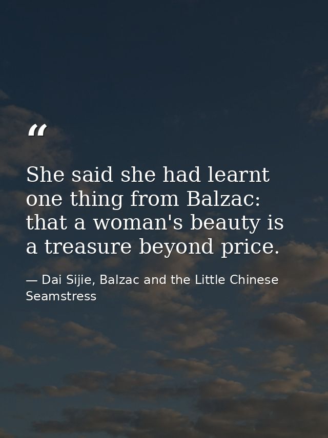 She said she had learnt one thing from Balzac: that a woman's beauty is a treasure beyond price. — Dai Sijie, Balzac and the Little Chinese Seamstress