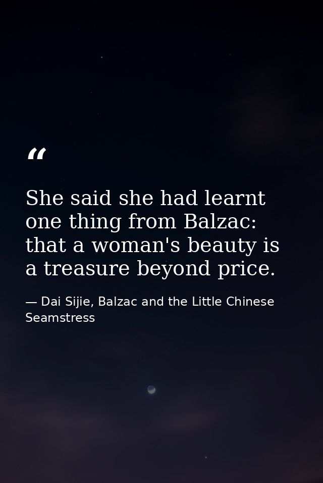 She said she had learnt one thing from Balzac: that a woman's beauty is a treasure beyond price. — Dai Sijie, Balzac and the Little Chinese Seamstress