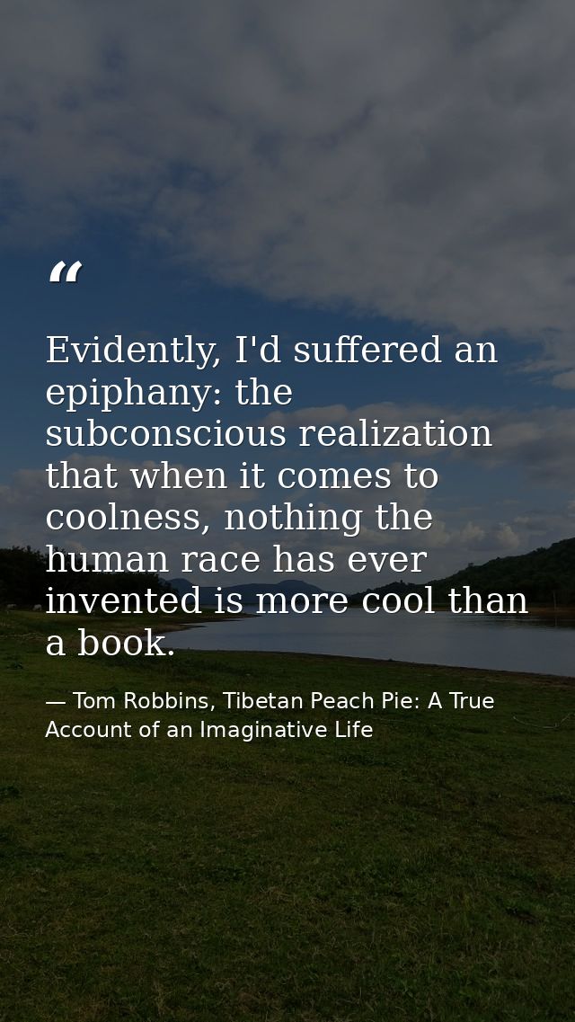 Evidently, I'd suffered an epiphany: the subconscious realization that when it comes to coolness, nothing the human race — Tom Robbins, Tibetan Peach Pie: A True Account of an Imaginative Life