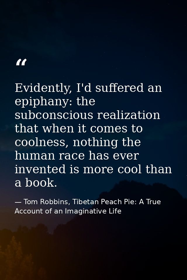 Evidently, I'd suffered an epiphany: the subconscious realization that when it comes to coolness, nothing the human race — Tom Robbins, Tibetan Peach Pie: A True Account of an Imaginative Life