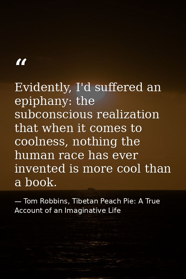 Evidently, I'd suffered an epiphany: the subconscious realization that when it comes to coolness, nothing the human race — Tom Robbins, Tibetan Peach Pie: A True Account of an Imaginative Life