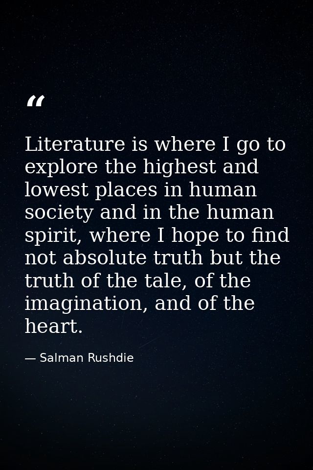 Literature is where I go to explore the highest and lowest places in human society and in the human spirit, where I hope — Salman Rushdie