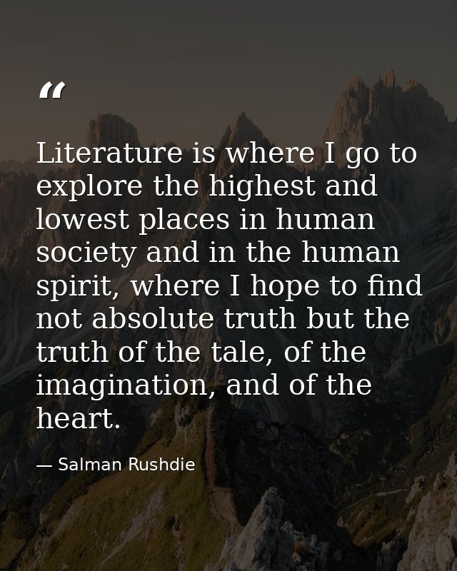 Literature is where I go to explore the highest and lowest places in human society and in the human spirit, where I hope — Salman Rushdie