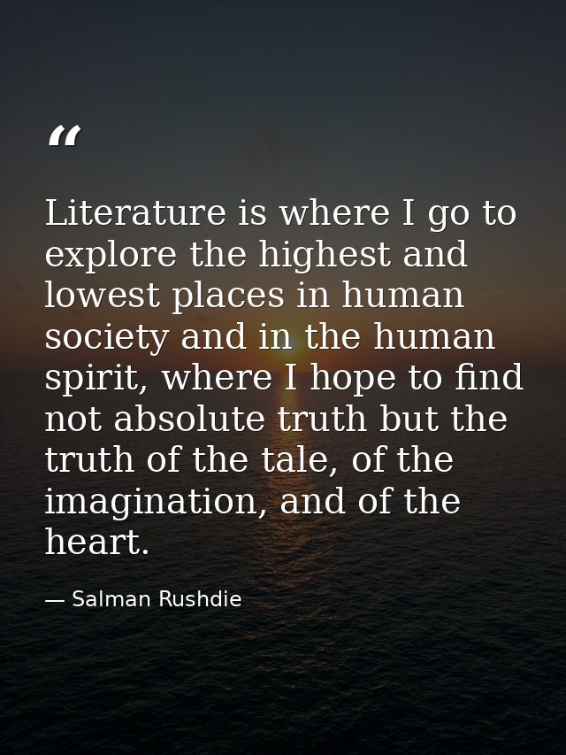 Literature is where I go to explore the highest and lowest places in human society and in the human spirit, where I hope — Salman Rushdie