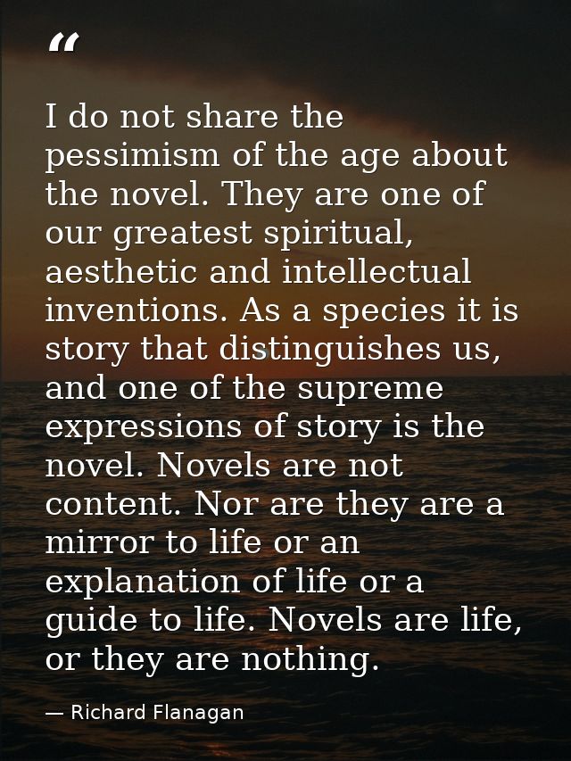 I do not share the pessimism of the age about the novel. They are one of our greatest spiritual, aesthetic and intellect — Richard Flanagan