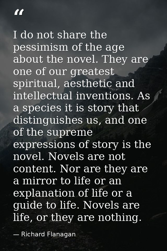 I do not share the pessimism of the age about the novel. They are one of our greatest spiritual, aesthetic and intellect — Richard Flanagan
