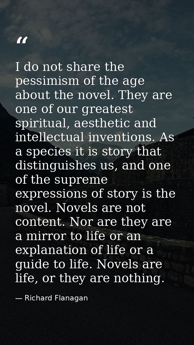 I do not share the pessimism of the age about the novel. They are one of our greatest spiritual, aesthetic and intellect — Richard Flanagan