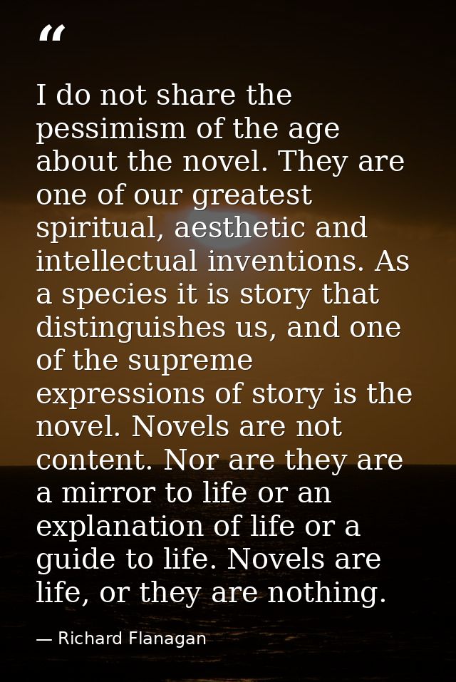 I do not share the pessimism of the age about the novel. They are one of our greatest spiritual, aesthetic and intellect — Richard Flanagan