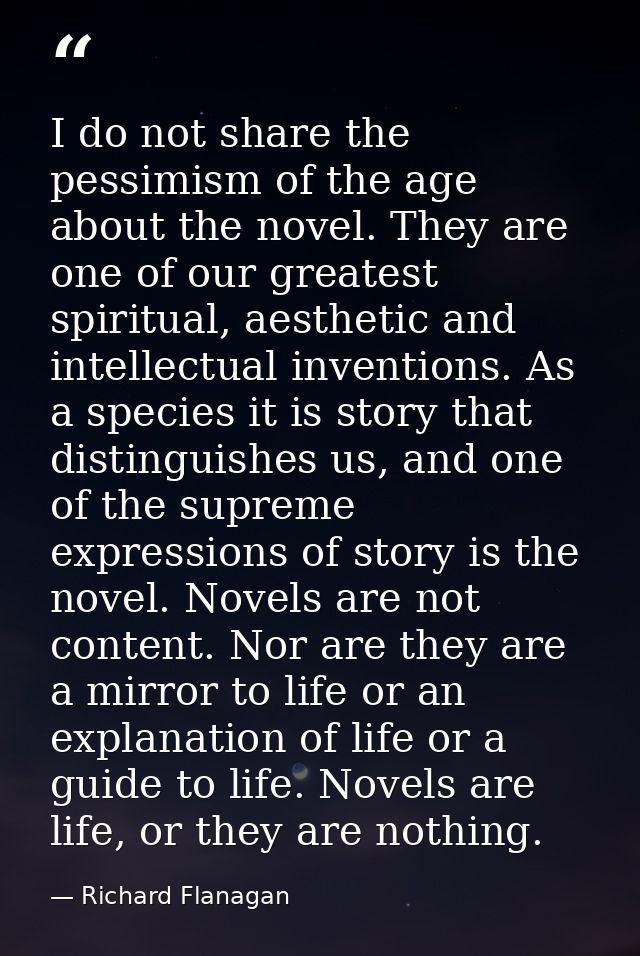 I do not share the pessimism of the age about the novel. They are one of our greatest spiritual, aesthetic and intellect — Richard Flanagan