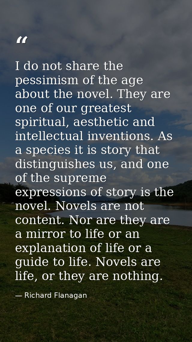 I do not share the pessimism of the age about the novel. They are one of our greatest spiritual, aesthetic and intellect — Richard Flanagan