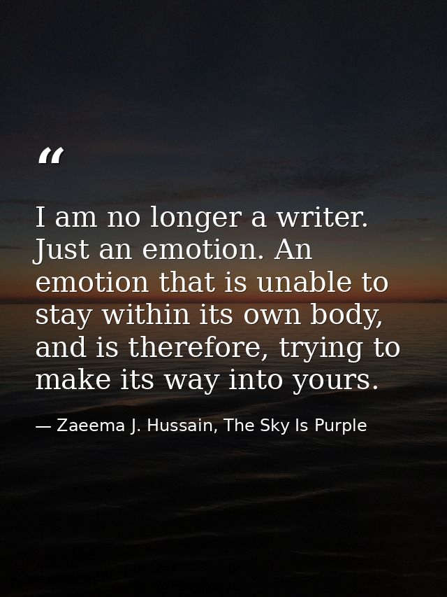 I am no longer a writer. Just an emotion. An emotion that is unable to stay within its own body, and is therefore, tryin — Zaeema J. Hussain, The Sky Is Purple