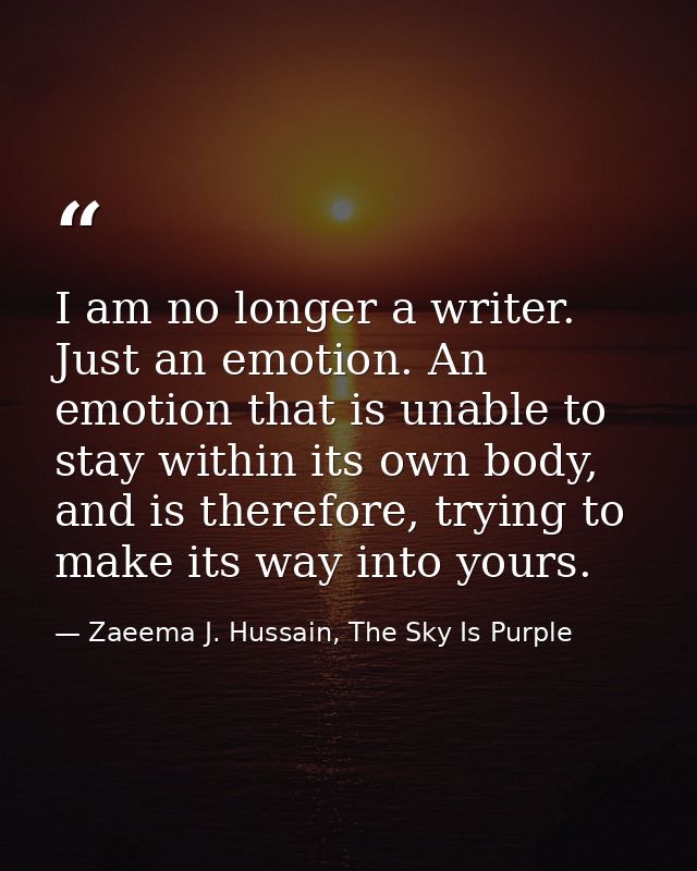 I am no longer a writer. Just an emotion. An emotion that is unable to stay within its own body, and is therefore, tryin — Zaeema J. Hussain, The Sky Is Purple