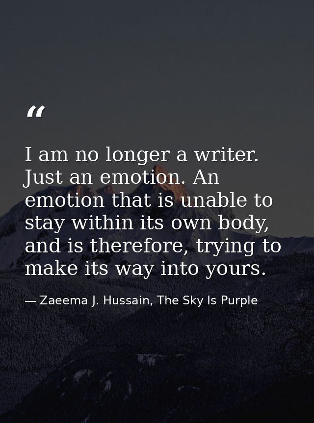 I am no longer a writer. Just an emotion. An emotion that is unable to stay within its own body, and is therefore, tryin — Zaeema J. Hussain, The Sky Is Purple