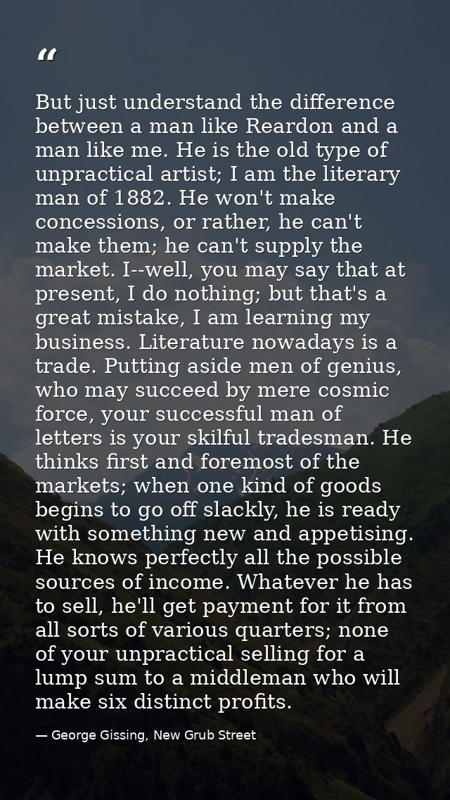 But just understand the difference between a man like Reardon and a man like me. He is the old type of unpractical artis — George Gissing, New Grub Street