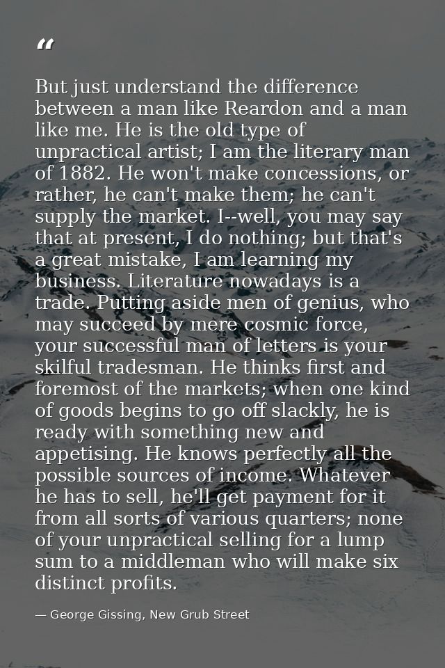 But just understand the difference between a man like Reardon and a man like me. He is the old type of unpractical artis — George Gissing, New Grub Street
