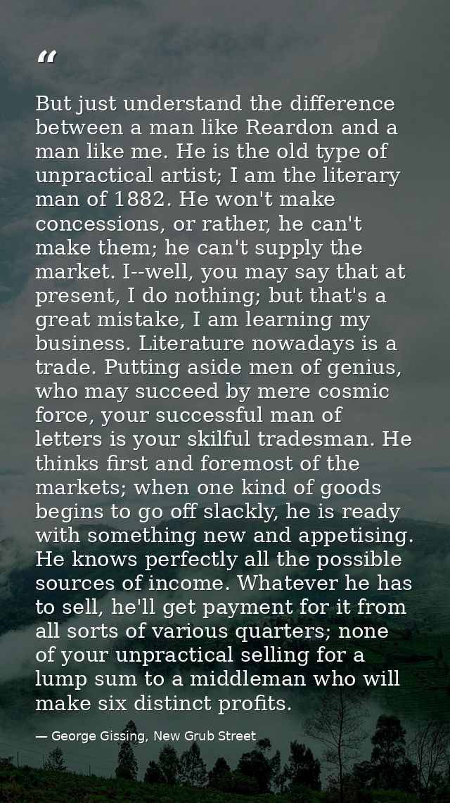 But just understand the difference between a man like Reardon and a man like me. He is the old type of unpractical artis — George Gissing, New Grub Street