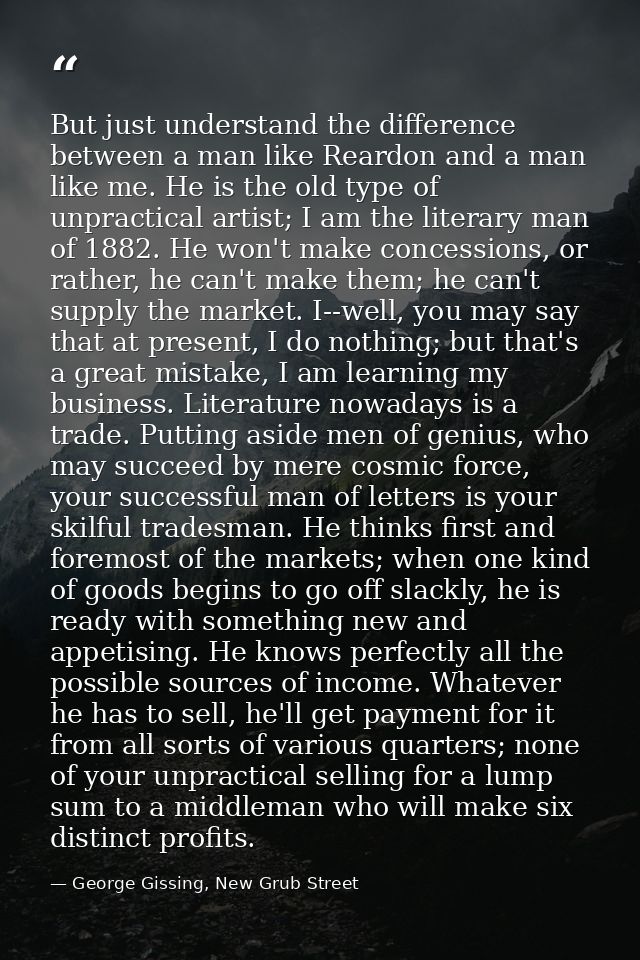 But just understand the difference between a man like Reardon and a man like me. He is the old type of unpractical artis — George Gissing, New Grub Street