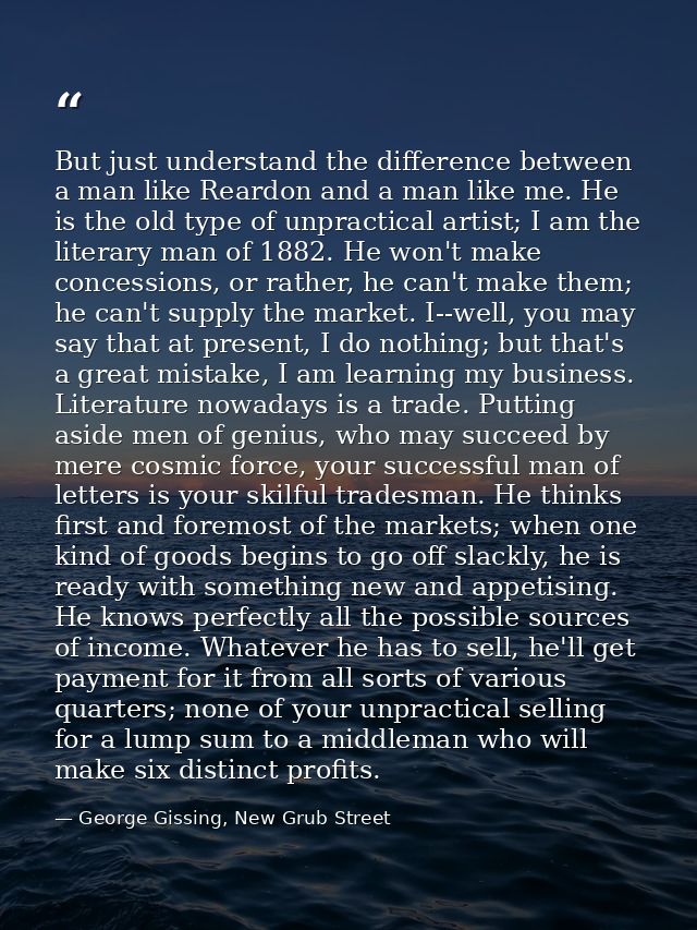 But just understand the difference between a man like Reardon and a man like me. He is the old type of unpractical artis — George Gissing, New Grub Street