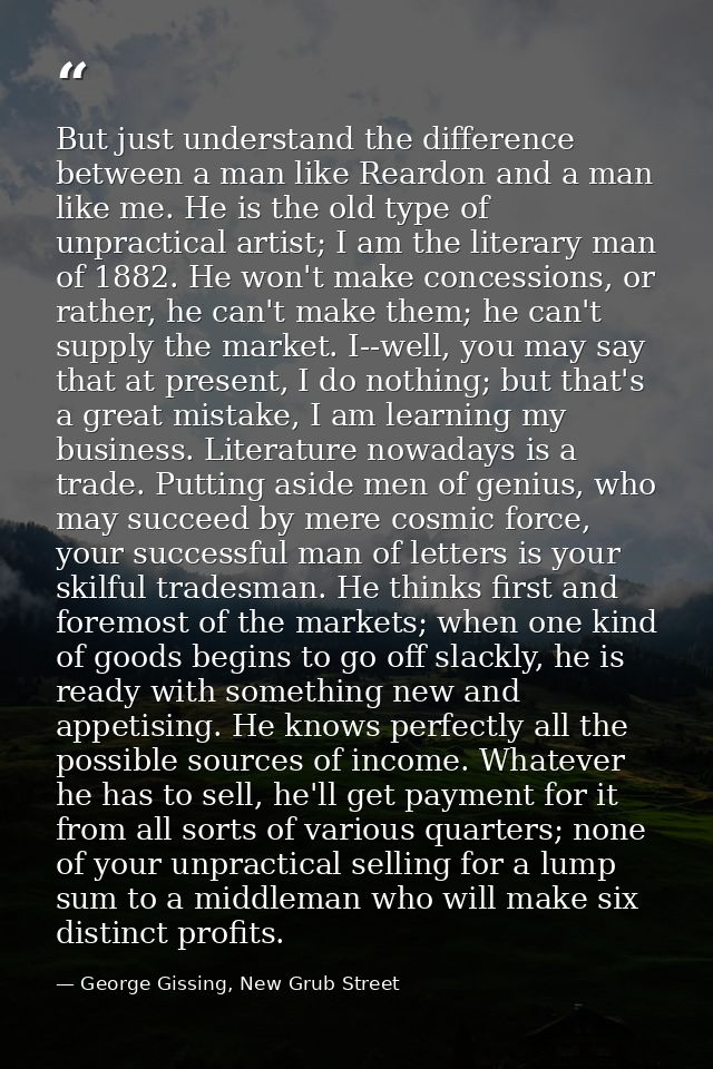 But just understand the difference between a man like Reardon and a man like me. He is the old type of unpractical artis — George Gissing, New Grub Street