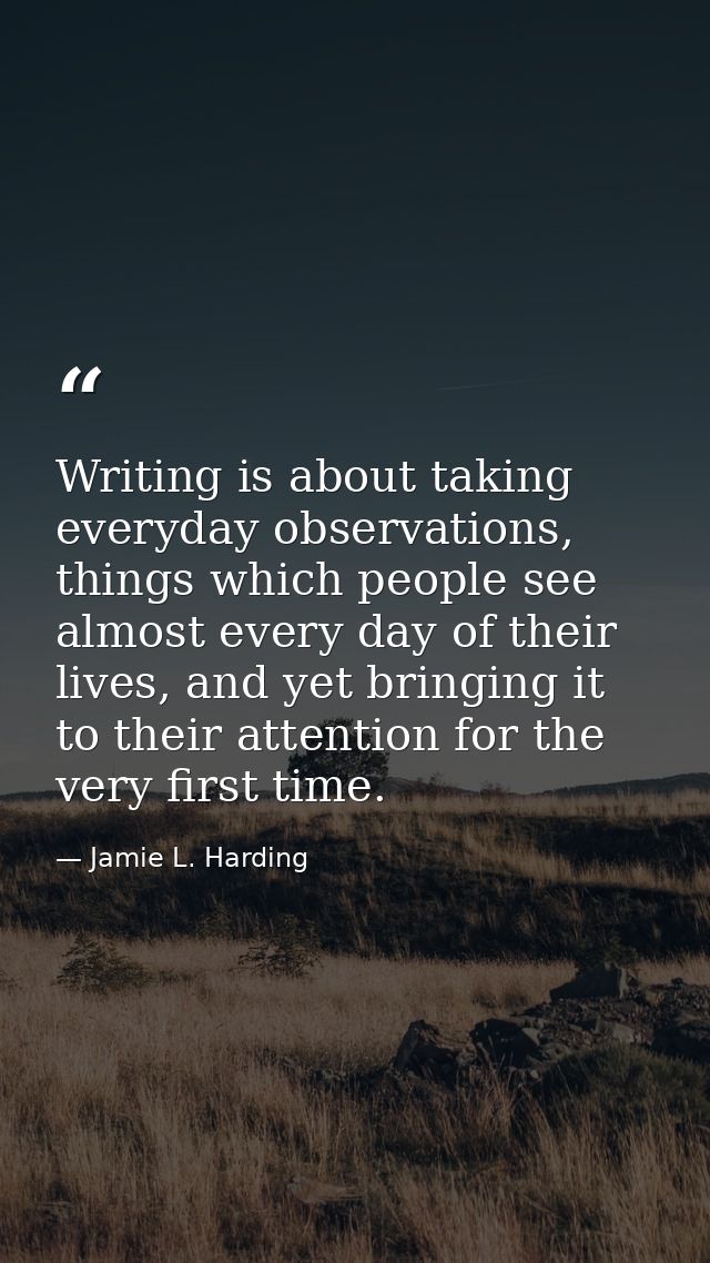 Writing is about taking everyday observations, things which people see almost every day of their lives, and yet bringing — Jamie L. Harding