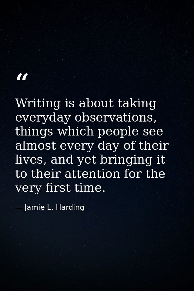Writing is about taking everyday observations, things which people see almost every day of their lives, and yet bringing — Jamie L. Harding