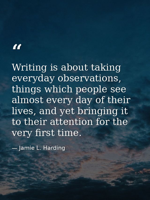 Writing is about taking everyday observations, things which people see almost every day of their lives, and yet bringing — Jamie L. Harding