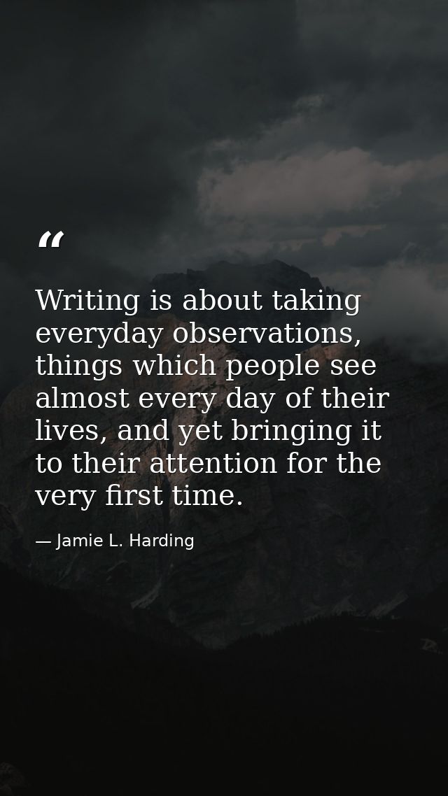 Writing is about taking everyday observations, things which people see almost every day of their lives, and yet bringing — Jamie L. Harding
