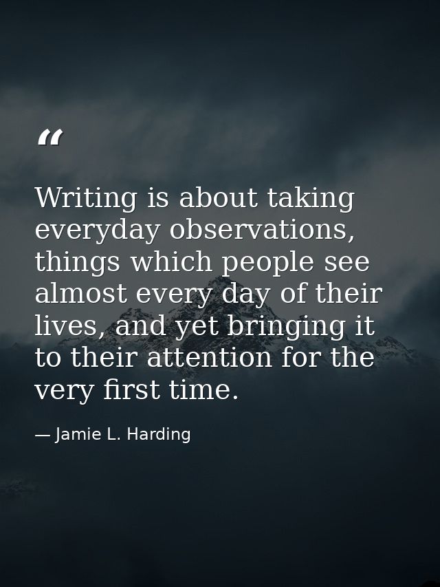 Writing is about taking everyday observations, things which people see almost every day of their lives, and yet bringing — Jamie L. Harding