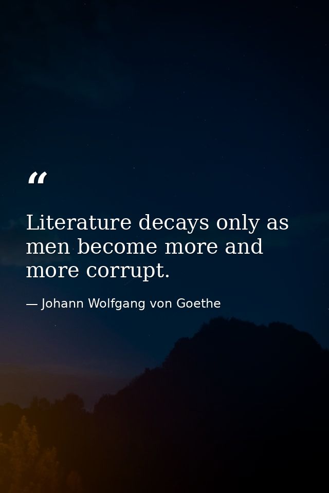 Literature decays only as men become more and more corrupt. — Johann Wolfgang von Goethe