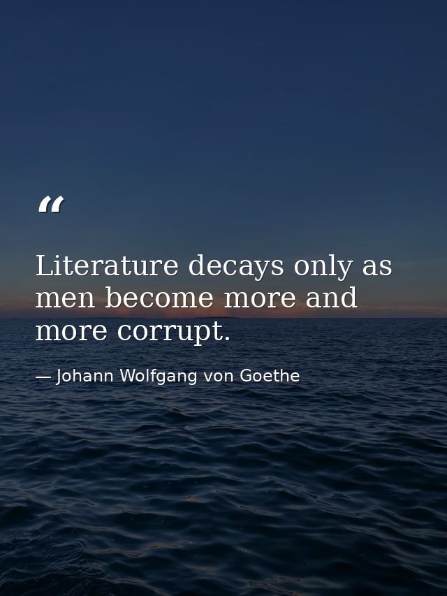 Literature decays only as men become more and more corrupt. — Johann Wolfgang von Goethe