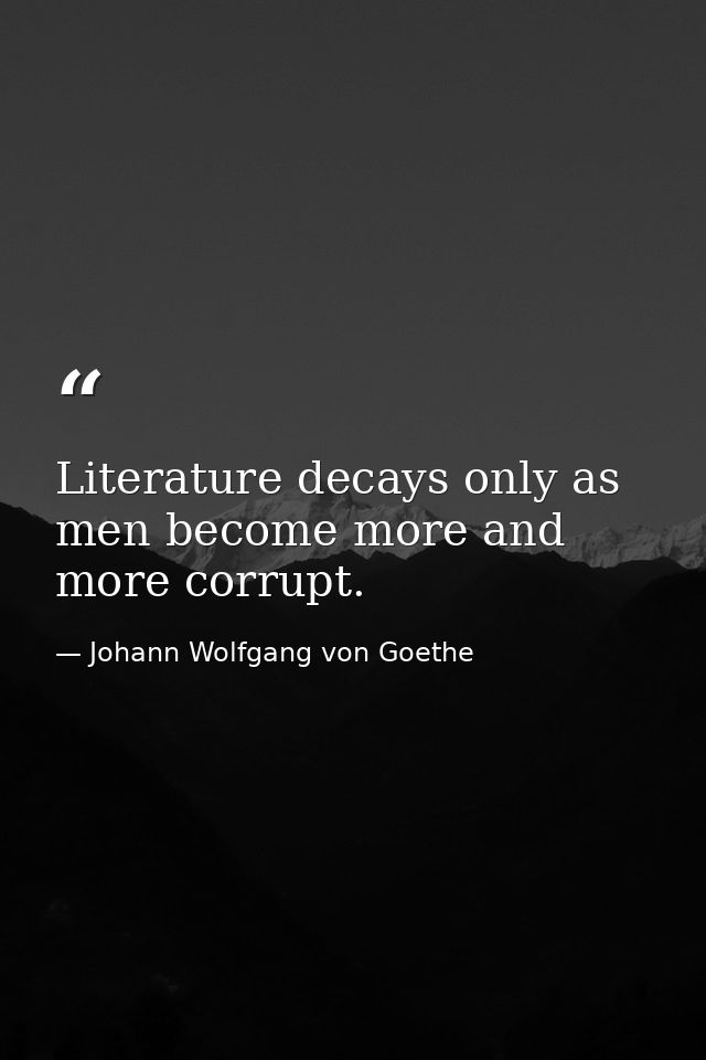 Literature decays only as men become more and more corrupt. — Johann Wolfgang von Goethe