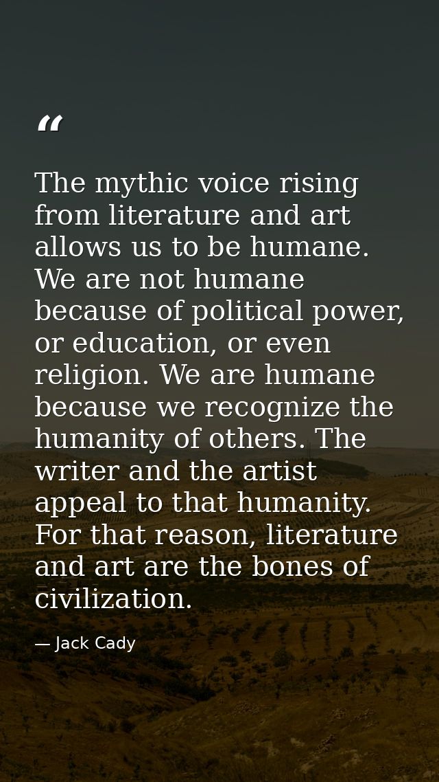 The mythic voice rising from literature and art allows us to be humane. We are not humane because of political power, or — Jack Cady