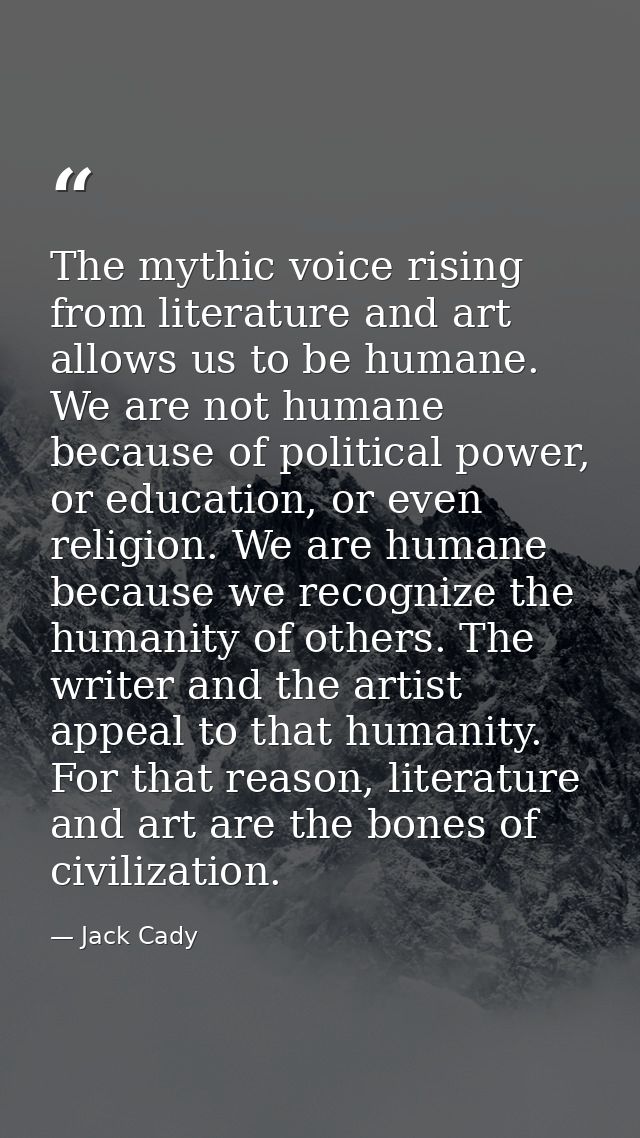 The mythic voice rising from literature and art allows us to be humane. We are not humane because of political power, or — Jack Cady