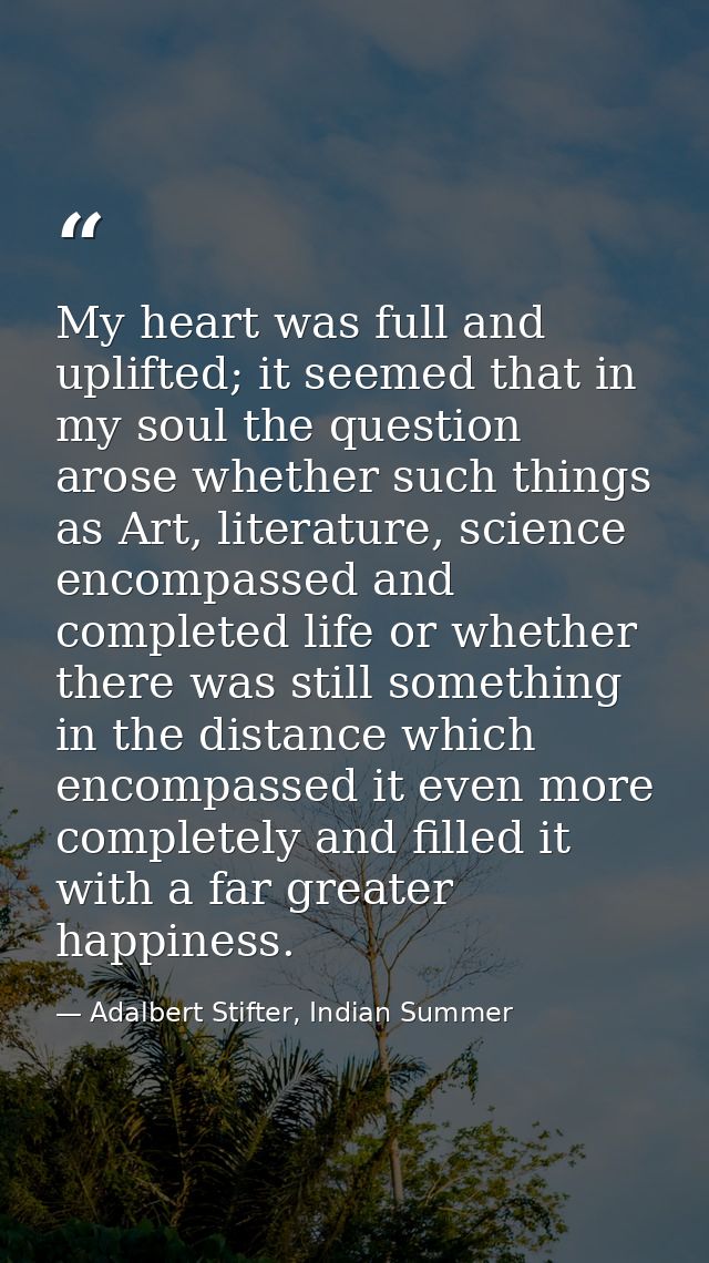 My heart was full and uplifted; it seemed that in my soul the question arose whether such things as Art, literature, sci — Adalbert Stifter, Indian Summer