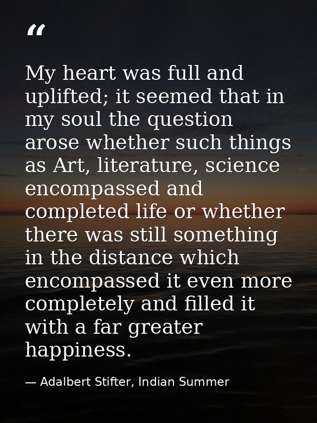 My heart was full and uplifted; it seemed that in my soul the question arose whether such things as Art, literature, sci — Adalbert Stifter, Indian Summer