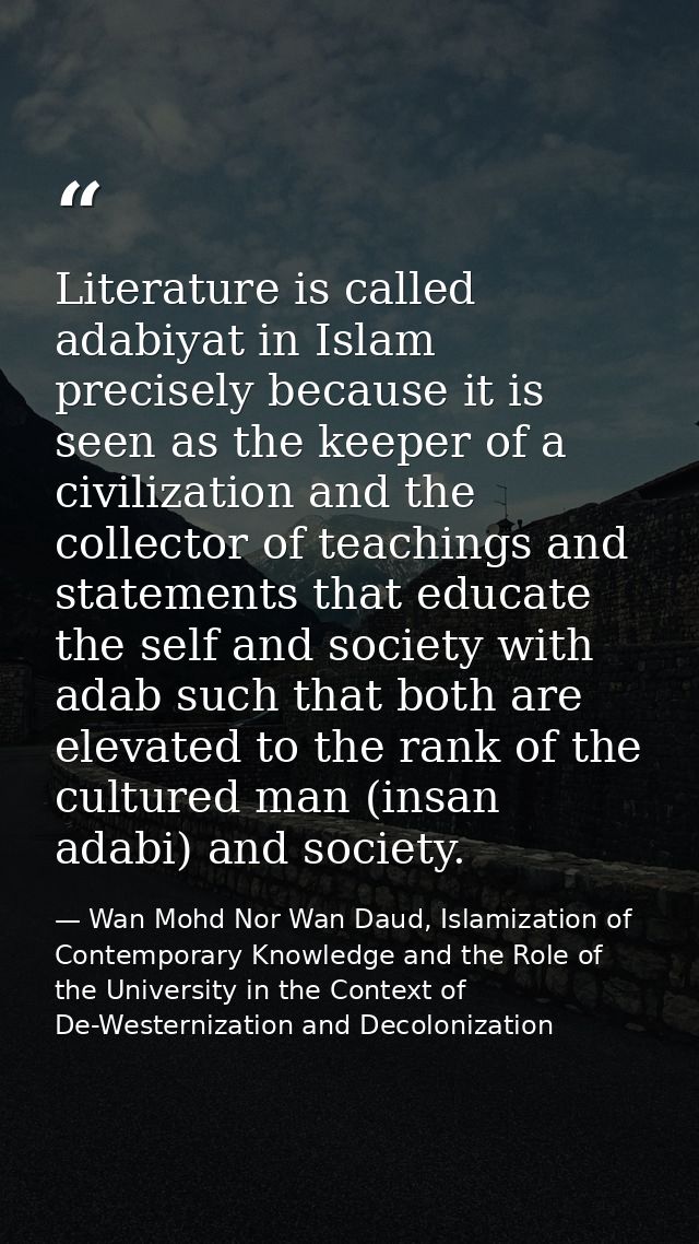 Literature is called adabiyat in Islam precisely because it is seen as the keeper of a civilization and the collector of — Wan Mohd Nor Wan Daud, Islamization of Contemporary Knowledge and the Role of the University in the Context of De-Westernization and Decolonization