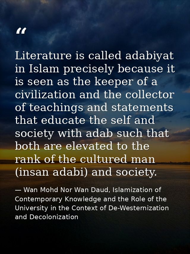 Literature is called adabiyat in Islam precisely because it is seen as the keeper of a civilization and the collector of — Wan Mohd Nor Wan Daud, Islamization of Contemporary Knowledge and the Role of the University in the Context of De-Westernization and Decolonization