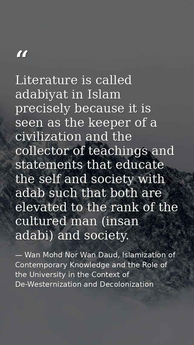 Literature is called adabiyat in Islam precisely because it is seen as the keeper of a civilization and the collector of — Wan Mohd Nor Wan Daud, Islamization of Contemporary Knowledge and the Role of the University in the Context of De-Westernization and Decolonization