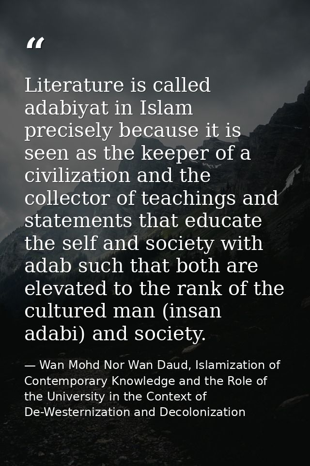 Literature is called adabiyat in Islam precisely because it is seen as the keeper of a civilization and the collector of — Wan Mohd Nor Wan Daud, Islamization of Contemporary Knowledge and the Role of the University in the Context of De-Westernization and Decolonization