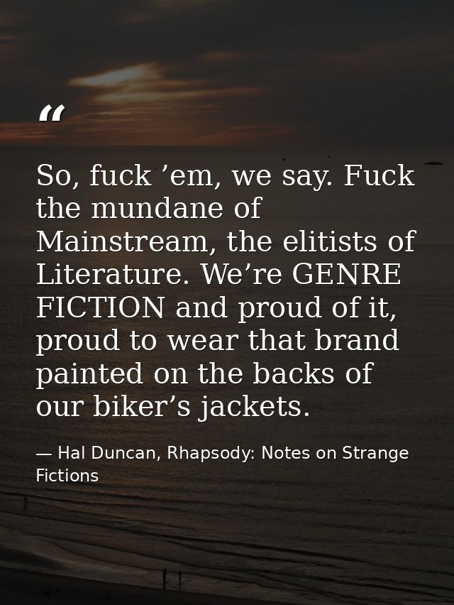 So, fuck ’em, we say. Fuck the mundane of Mainstream, the elitists of Literature. We’re GENRE FICTION and proud of it, p — Hal Duncan, Rhapsody: Notes on Strange Fictions