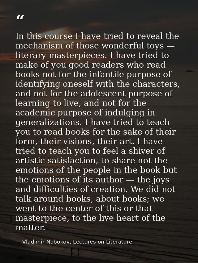 In this course I have tried to reveal the mechanism of those wonderful toys — literary masterpieces. I have tried to mak — Vladimir Nabokov, Lectures on Literature