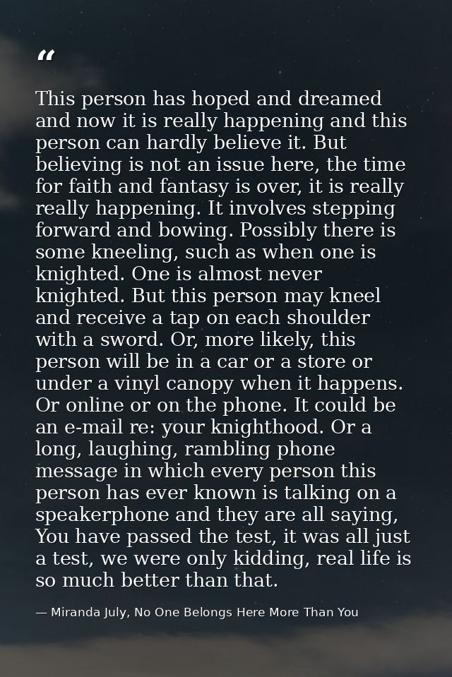 This person has hoped and dreamed and now it is really happening and this person can hardly believe it. But believing is — Miranda July, No One Belongs Here More Than You