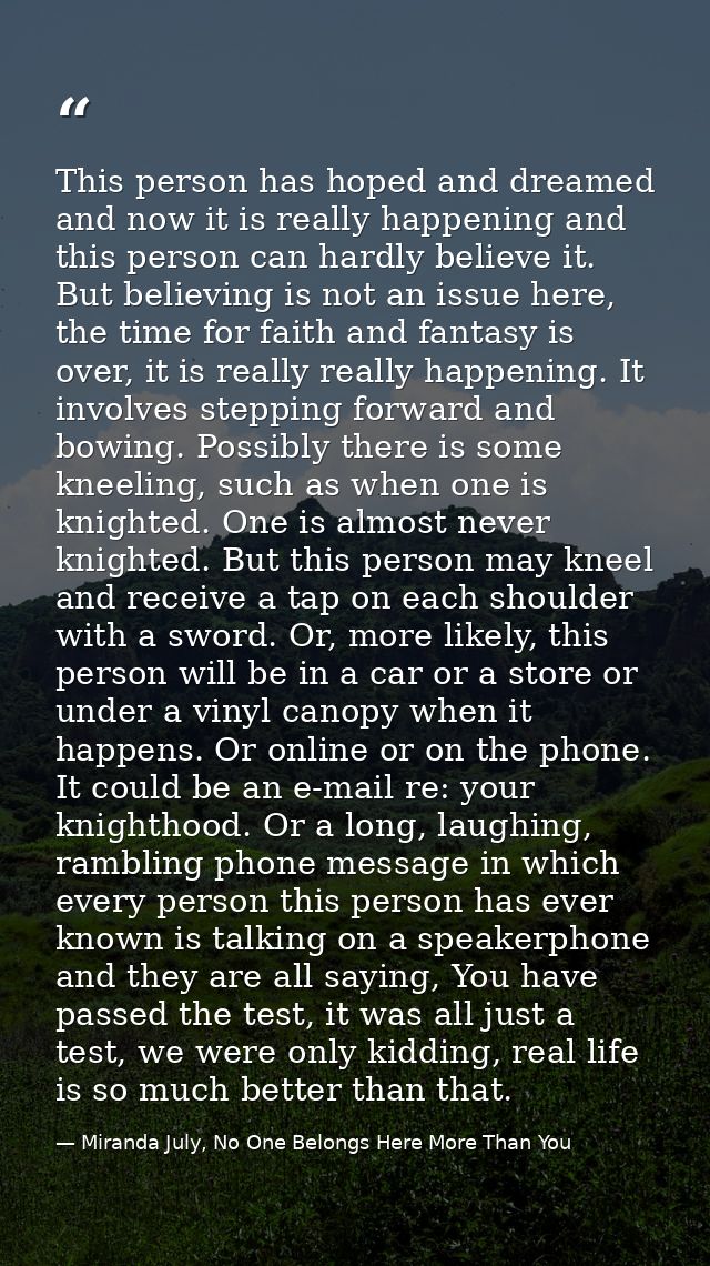 This person has hoped and dreamed and now it is really happening and this person can hardly believe it. But believing is — Miranda July, No One Belongs Here More Than You