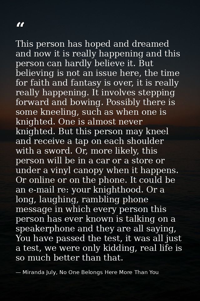 This person has hoped and dreamed and now it is really happening and this person can hardly believe it. But believing is — Miranda July, No One Belongs Here More Than You
