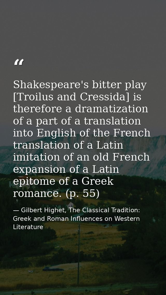 Shakespeare's bitter play [Troilus and Cressida] is therefore a dramatization of a part of a translation into English of — Gilbert Highet, The Classical Tradition: Greek and Roman Influences on Western Literature