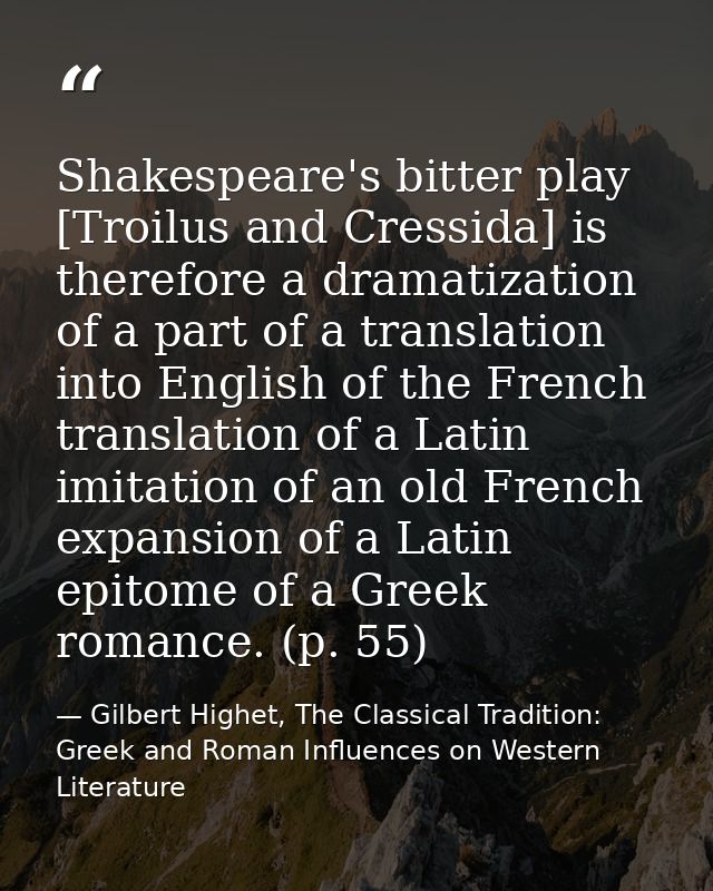 Shakespeare's bitter play [Troilus and Cressida] is therefore a dramatization of a part of a translation into English of — Gilbert Highet, The Classical Tradition: Greek and Roman Influences on Western Literature