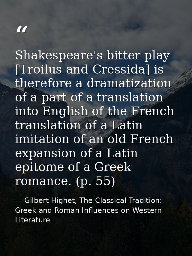 Shakespeare's bitter play [Troilus and Cressida] is therefore a dramatization of a part of a translation into English of — Gilbert Highet, The Classical Tradition: Greek and Roman Influences on Western Literature