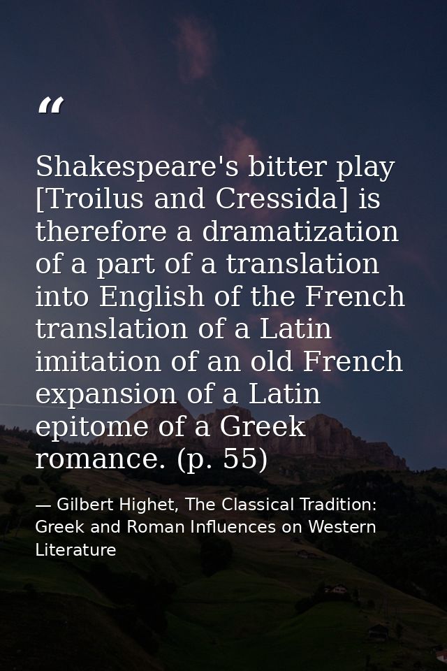 Shakespeare's bitter play [Troilus and Cressida] is therefore a dramatization of a part of a translation into English of — Gilbert Highet, The Classical Tradition: Greek and Roman Influences on Western Literature