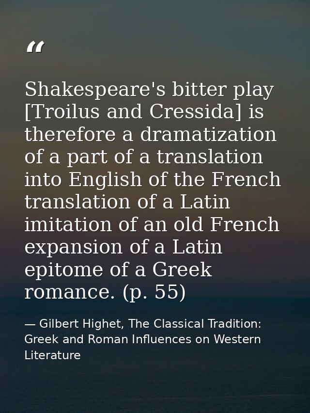Shakespeare's bitter play [Troilus and Cressida] is therefore a dramatization of a part of a translation into English of — Gilbert Highet, The Classical Tradition: Greek and Roman Influences on Western Literature